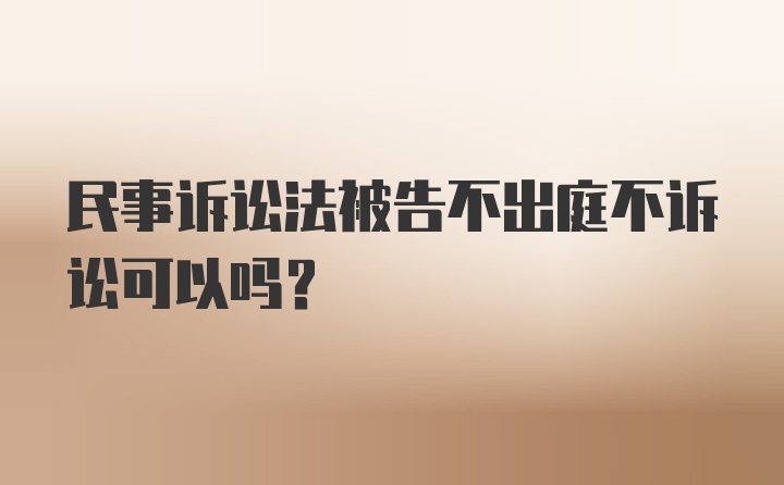 民事诉讼法被告不出庭不诉讼可以吗？