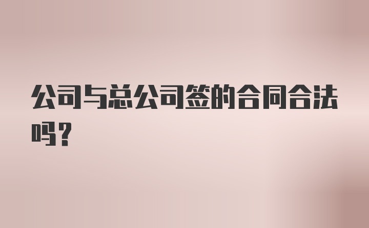 公司与总公司签的合同合法吗？