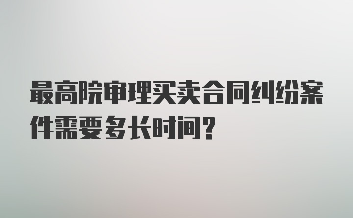 最高院审理买卖合同纠纷案件需要多长时间？