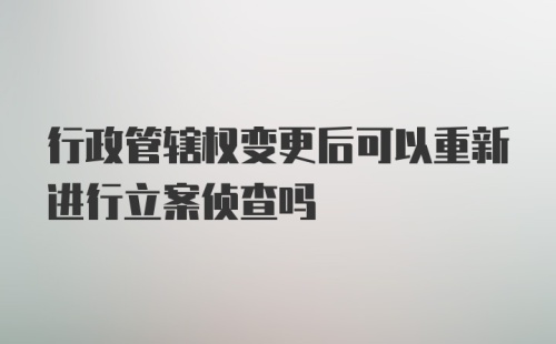 行政管辖权变更后可以重新进行立案侦查吗