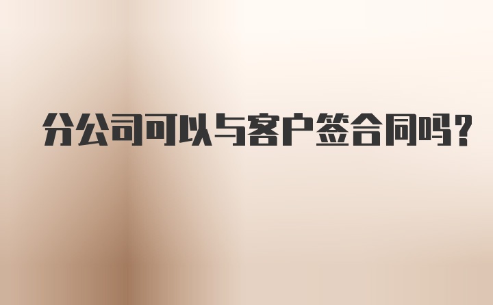 分公司可以与客户签合同吗？