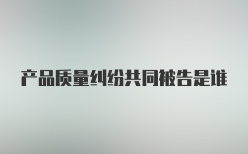 产品质量纠纷共同被告是谁