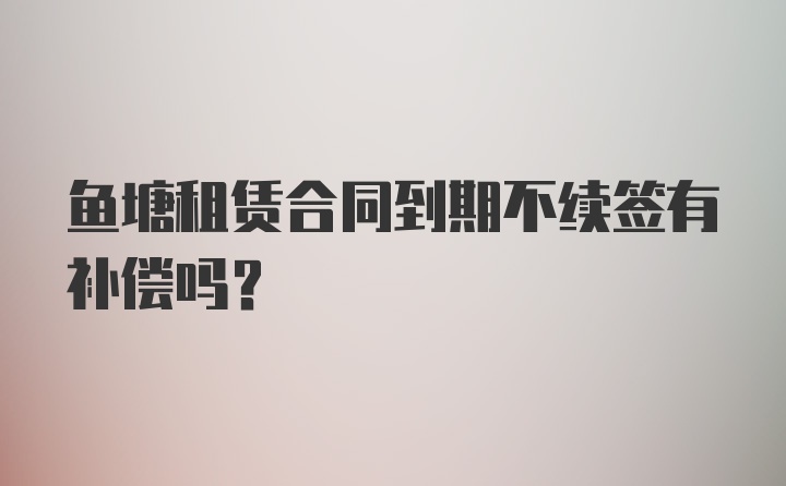 鱼塘租赁合同到期不续签有补偿吗？