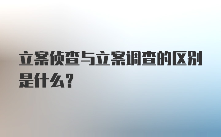 立案侦查与立案调查的区别是什么？