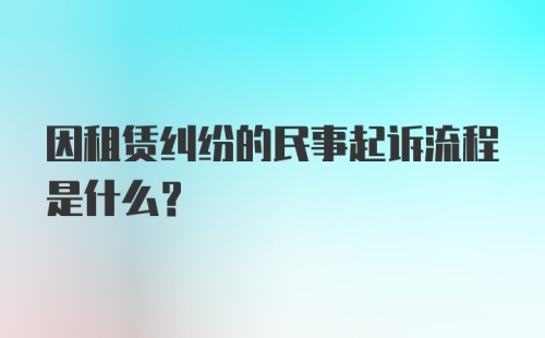 因租赁纠纷的民事起诉流程是什么？