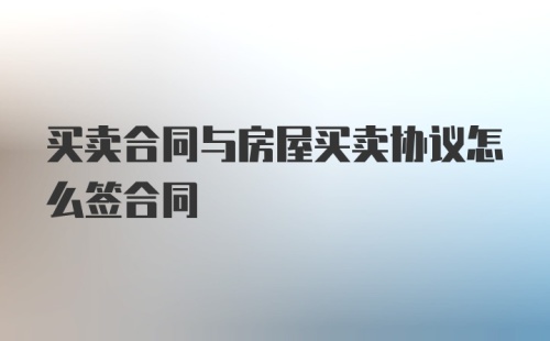 买卖合同与房屋买卖协议怎么签合同