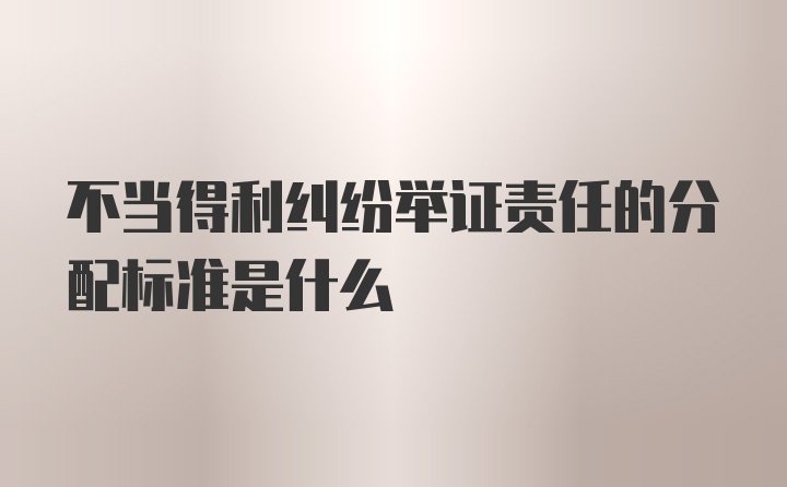 不当得利纠纷举证责任的分配标准是什么