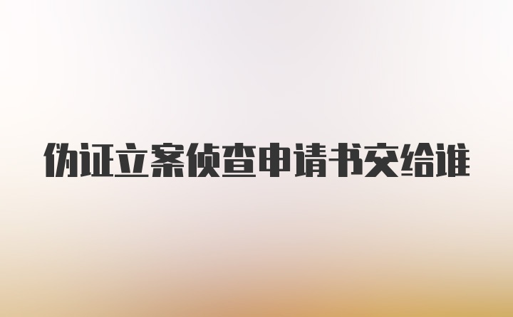 伪证立案侦查申请书交给谁