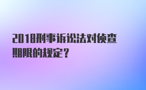 2018刑事诉讼法对侦查期限的规定?