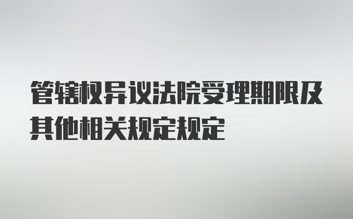 管辖权异议法院受理期限及其他相关规定规定