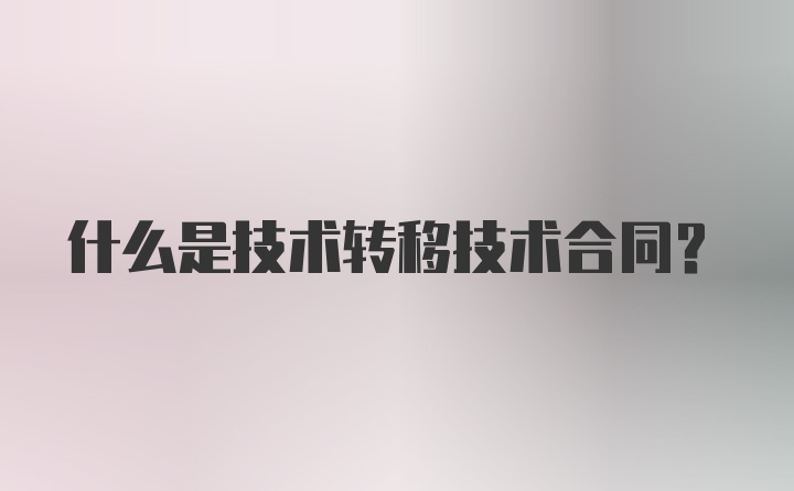 什么是技术转移技术合同？