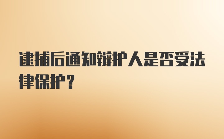 逮捕后通知辩护人是否受法律保护？