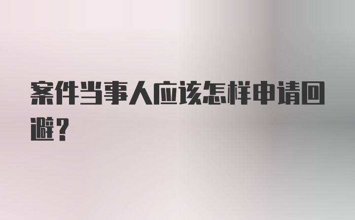 案件当事人应该怎样申请回避？