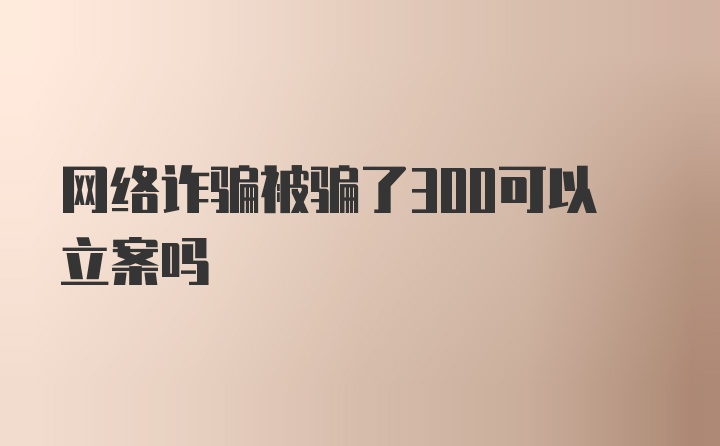 网络诈骗被骗了300可以立案吗