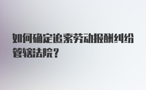 如何确定追索劳动报酬纠纷管辖法院？