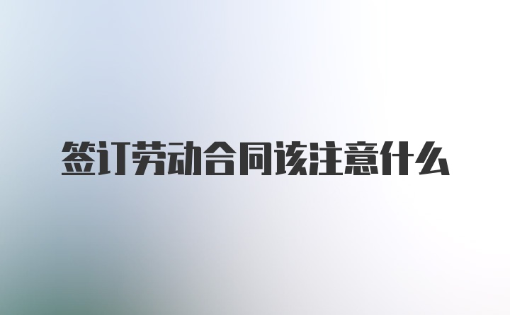 签订劳动合同该注意什么