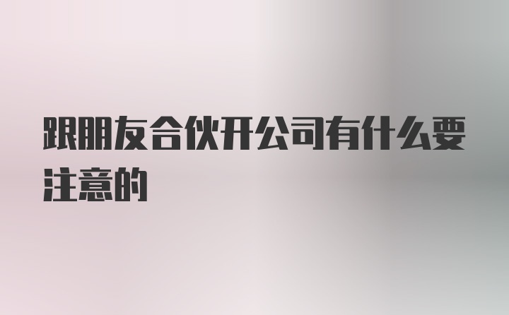 跟朋友合伙开公司有什么要注意的