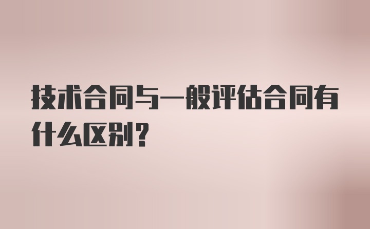 技术合同与一般评估合同有什么区别？