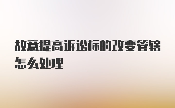 故意提高诉讼标的改变管辖怎么处理