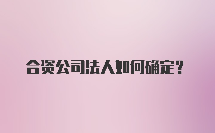 合资公司法人如何确定？