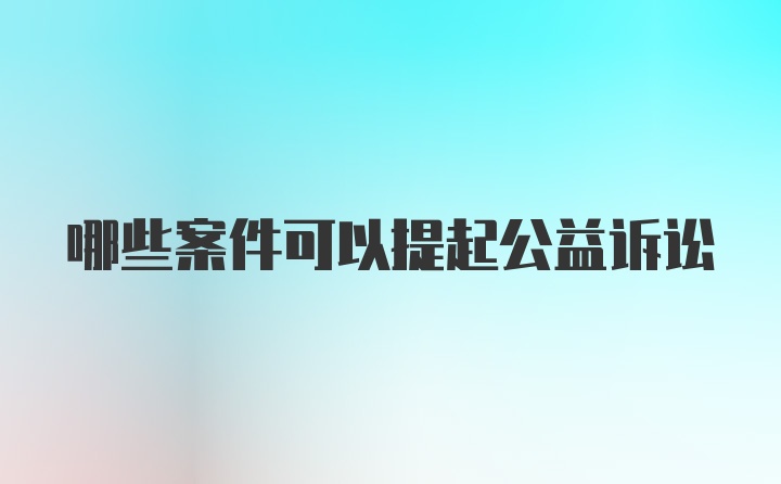 哪些案件可以提起公益诉讼