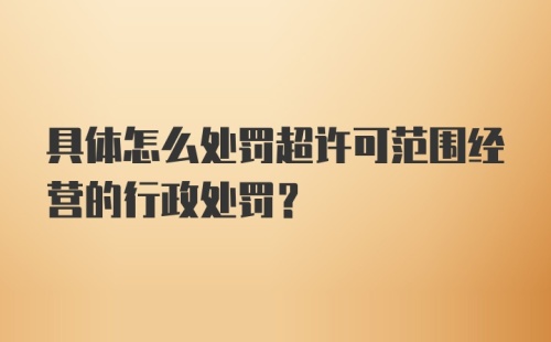 具体怎么处罚超许可范围经营的行政处罚？