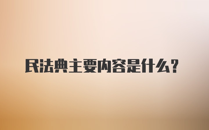 民法典主要内容是什么？