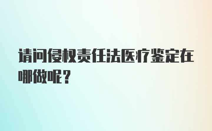 请问侵权责任法医疗鉴定在哪做呢？