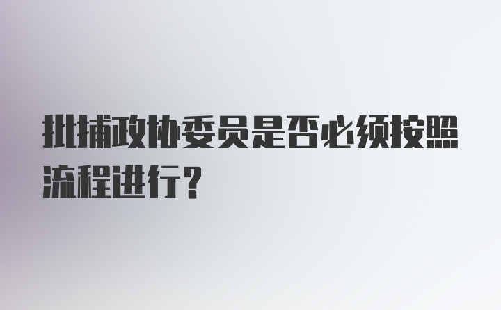 批捕政协委员是否必须按照流程进行？