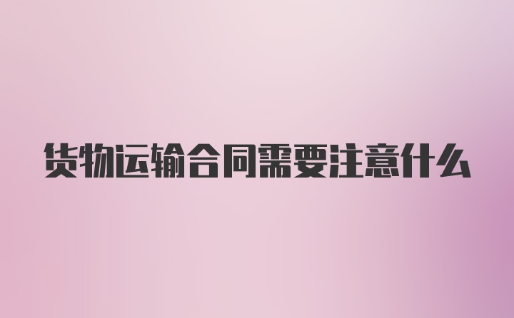 货物运输合同需要注意什么