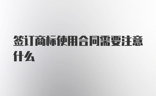 签订商标使用合同需要注意什么