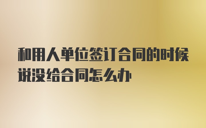 和用人单位签订合同的时候说没给合同怎么办