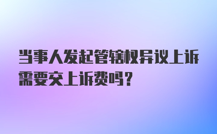 当事人发起管辖权异议上诉需要交上诉费吗？