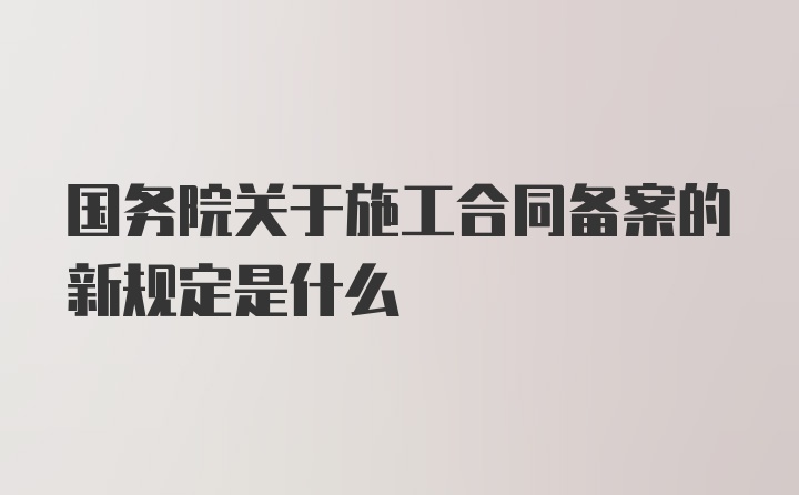 国务院关于施工合同备案的新规定是什么