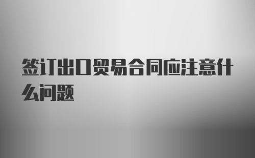 签订出口贸易合同应注意什么问题