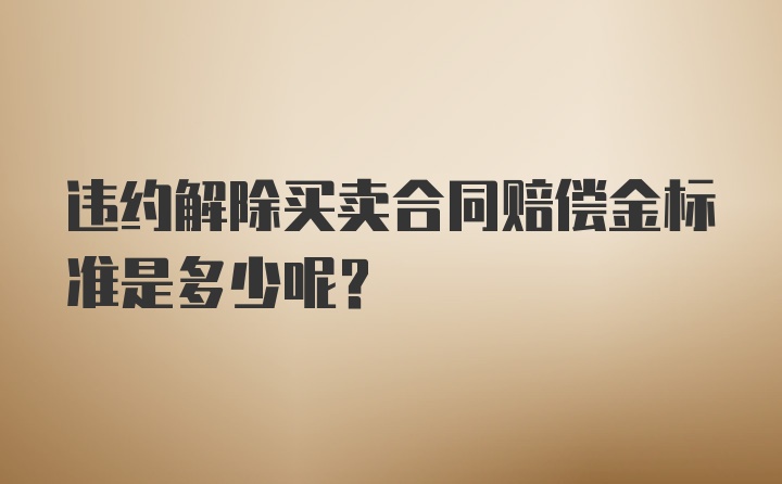 违约解除买卖合同赔偿金标准是多少呢？