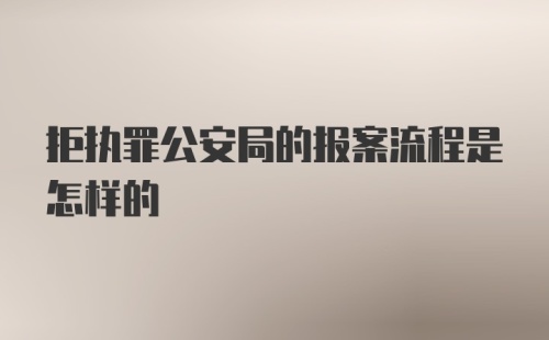 拒执罪公安局的报案流程是怎样的