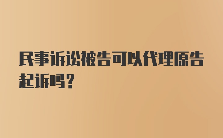 民事诉讼被告可以代理原告起诉吗？