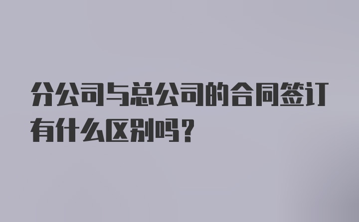 分公司与总公司的合同签订有什么区别吗？