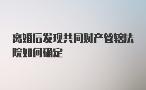 离婚后发现共同财产管辖法院如何确定