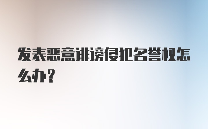 发表恶意诽谤侵犯名誉权怎么办？