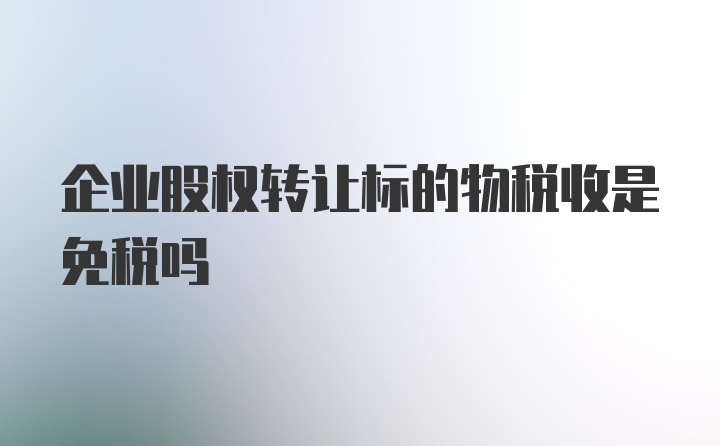 企业股权转让标的物税收是免税吗