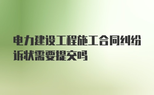 电力建设工程施工合同纠纷诉状需要提交吗