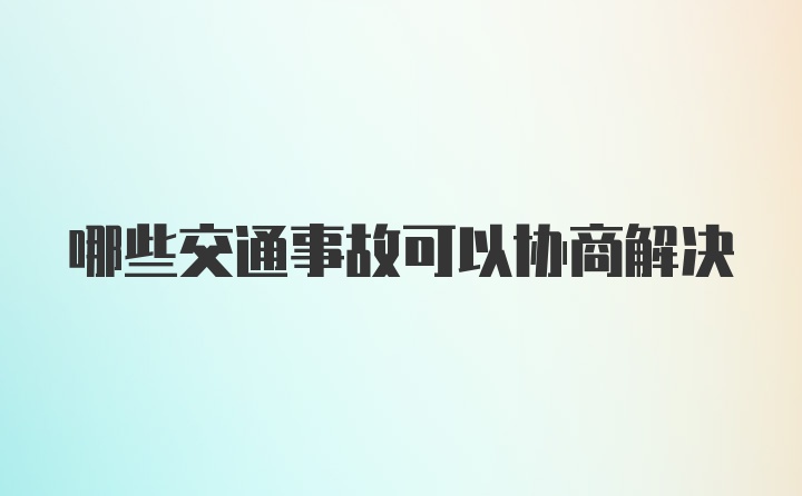 哪些交通事故可以协商解决