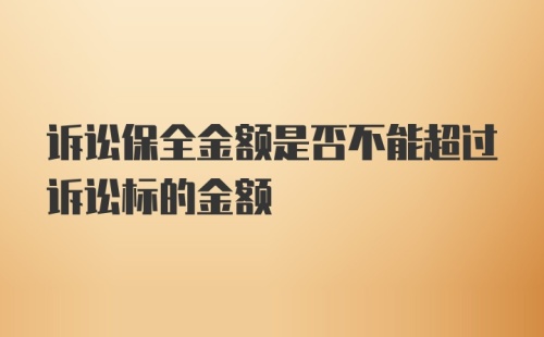 诉讼保全金额是否不能超过诉讼标的金额