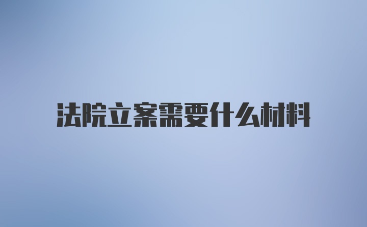 法院立案需要什么材料