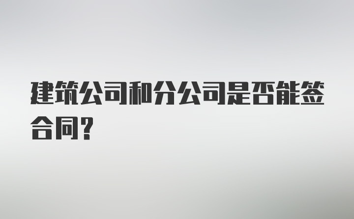 建筑公司和分公司是否能签合同？