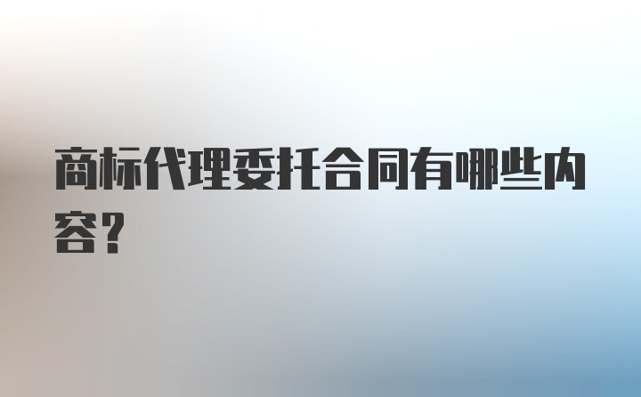 商标代理委托合同有哪些内容？