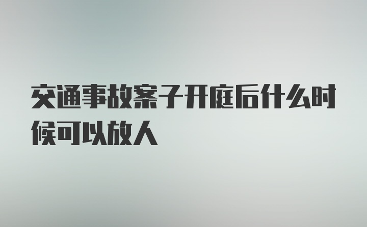 交通事故案子开庭后什么时候可以放人