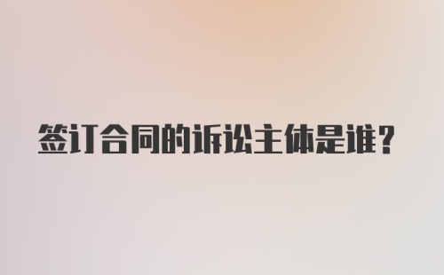 签订合同的诉讼主体是谁？